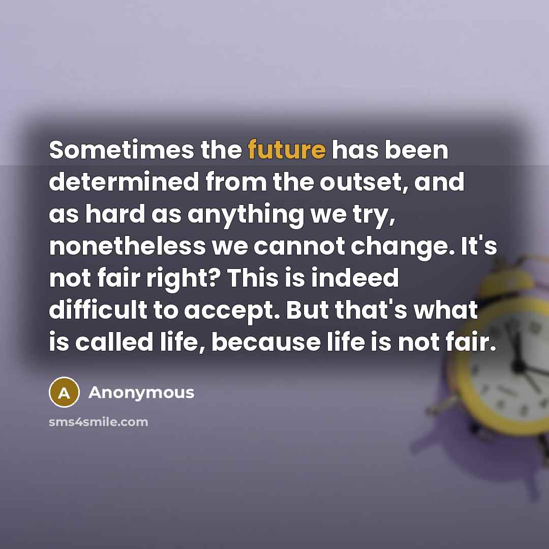 “Sometimes the future has been determined from the outset, and as hard as anything we try, nonetheless we cannot change. It's not fair right? This is indeed difficult to accept. But that's what is called life, because life is not fair.” quote by Anonymous