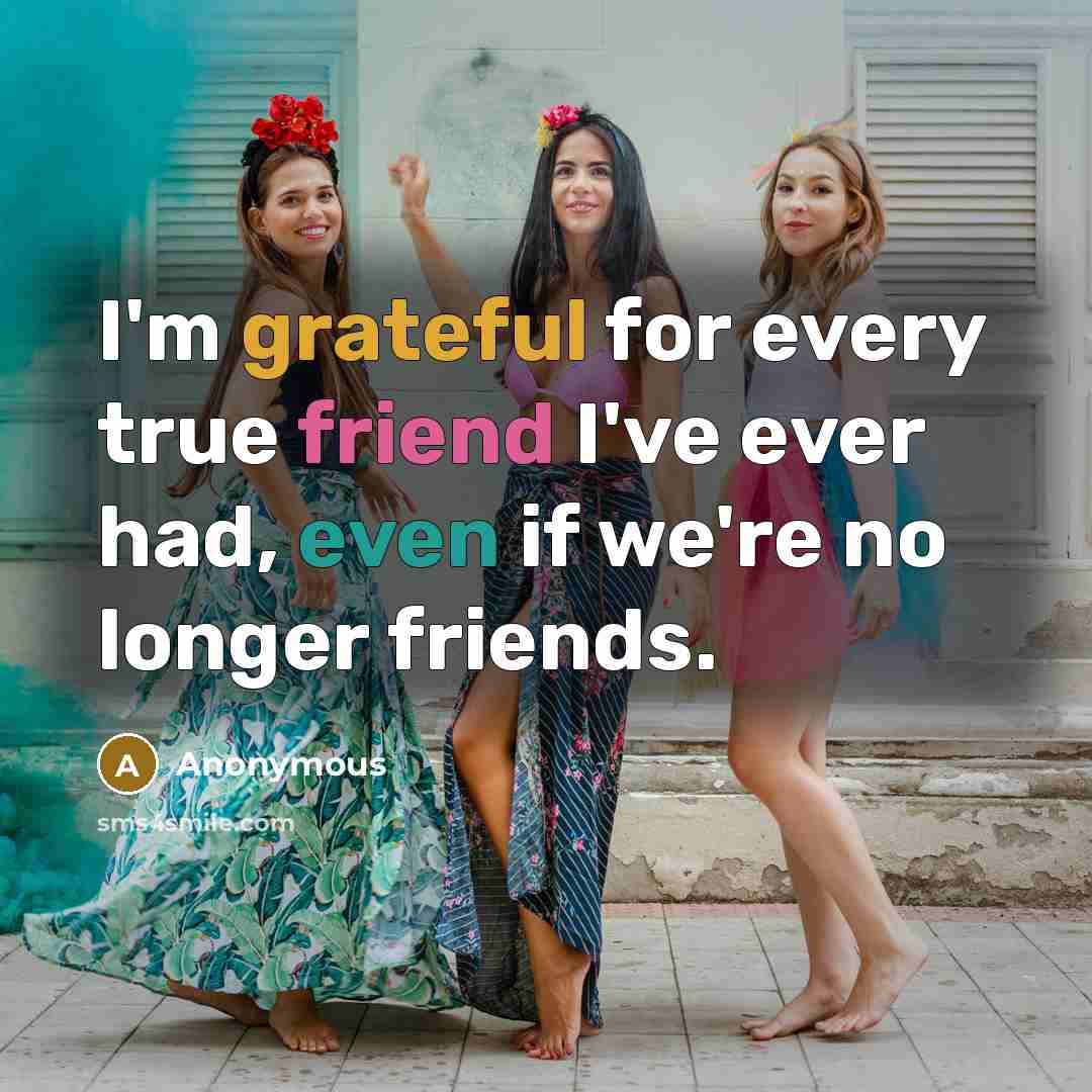 “I'm grateful for every true friend I've ever had, even if we're no longer friends.” quote by Anonymous