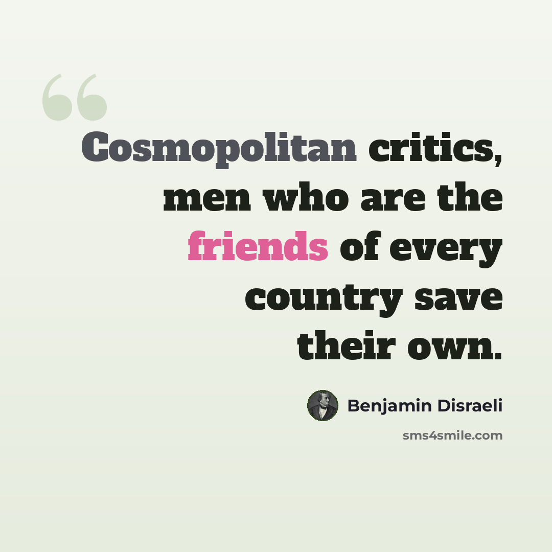 “Cosmopolitan critics, men who are the friends of every country save their own.” quote by Benjamin Disraeli