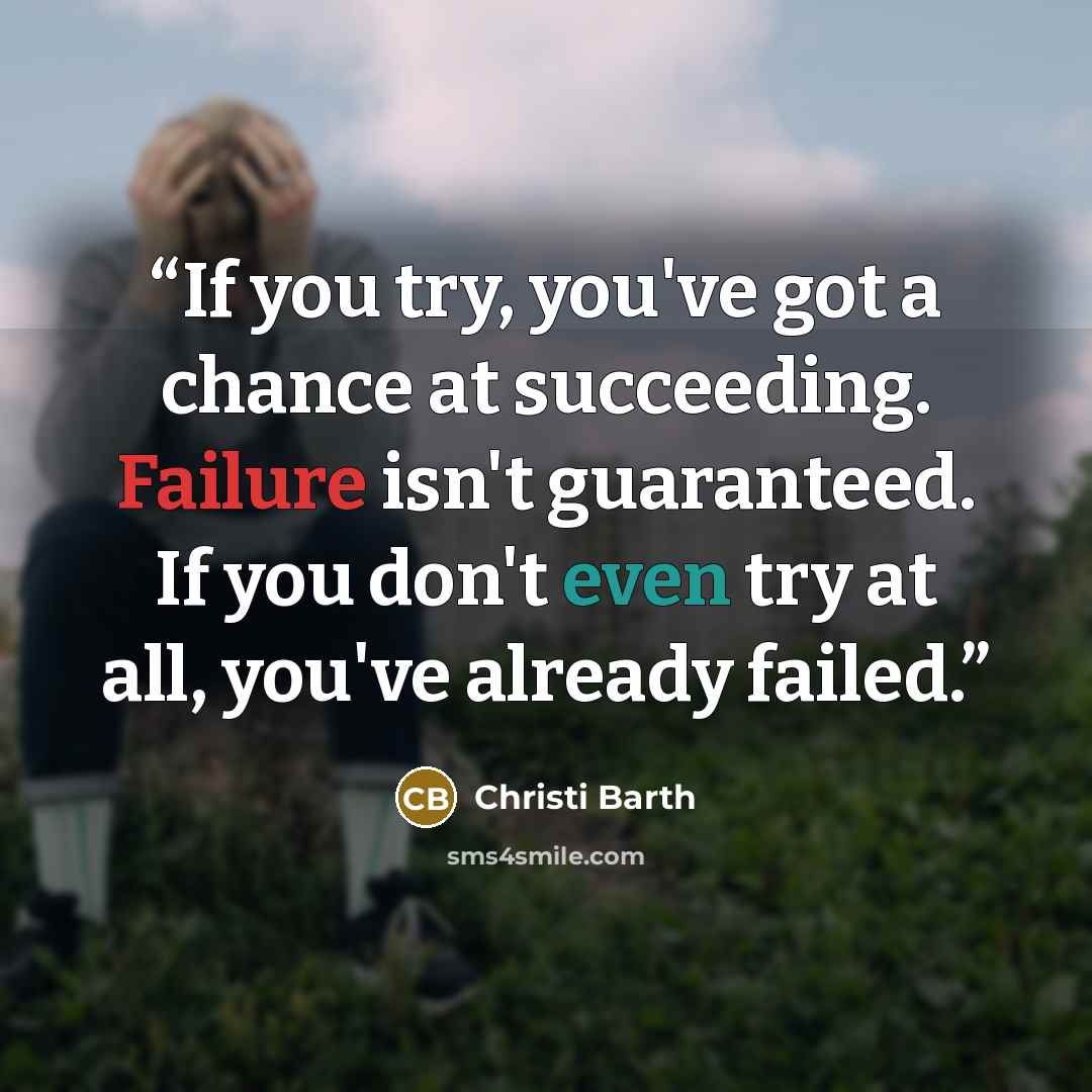 “If you try, you've got a chance at succeeding. Failure isn't guaranteed. If you don't even try at all, you've already failed.” quote by Christi Barth