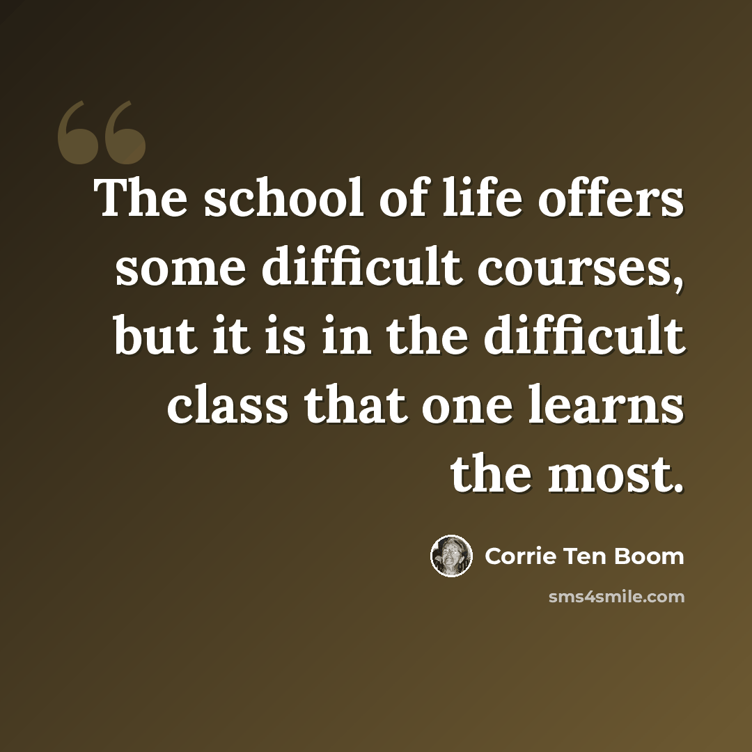 “The school of life offers some difficult courses, but it is in the difficult class that one learns the most.” quote by Corrie Ten Boom
