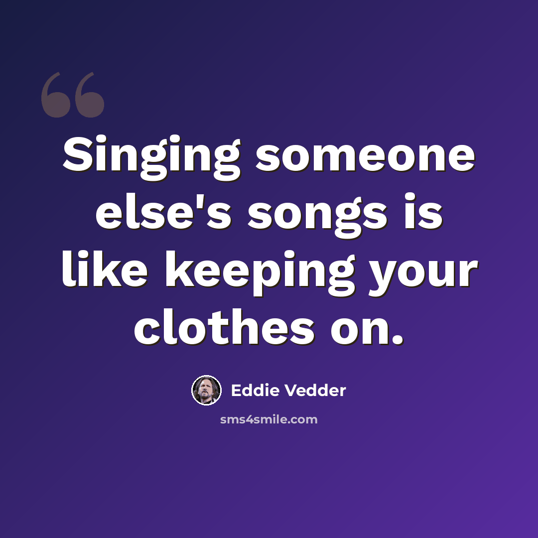 “Singing someone else's songs is like keeping your clothes on.” quote by Eddie Vedder