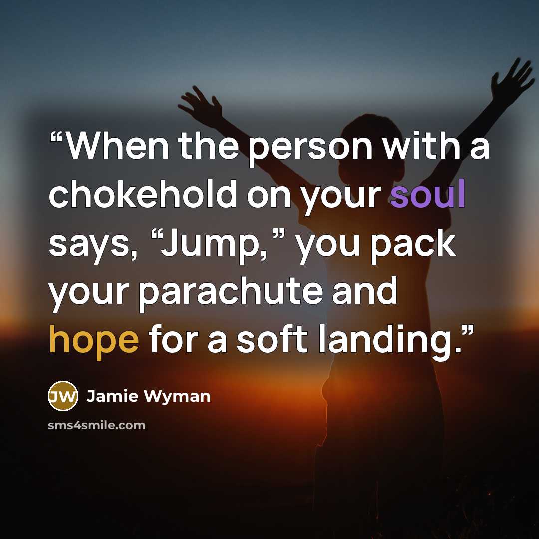 “When the person with a chokehold on your soul says, “Jump,” you pack your parachute and hope for a soft landing.” quote by Jamie Wyman
