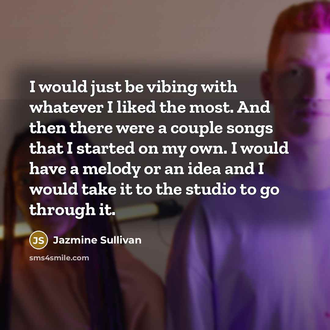 “I would just be vibing with whatever I liked the most. And then there were a couple songs that I started on my own. I would have a melody or an idea and I would take it to the studio to go through it.” quote by Jazmine Sullivan