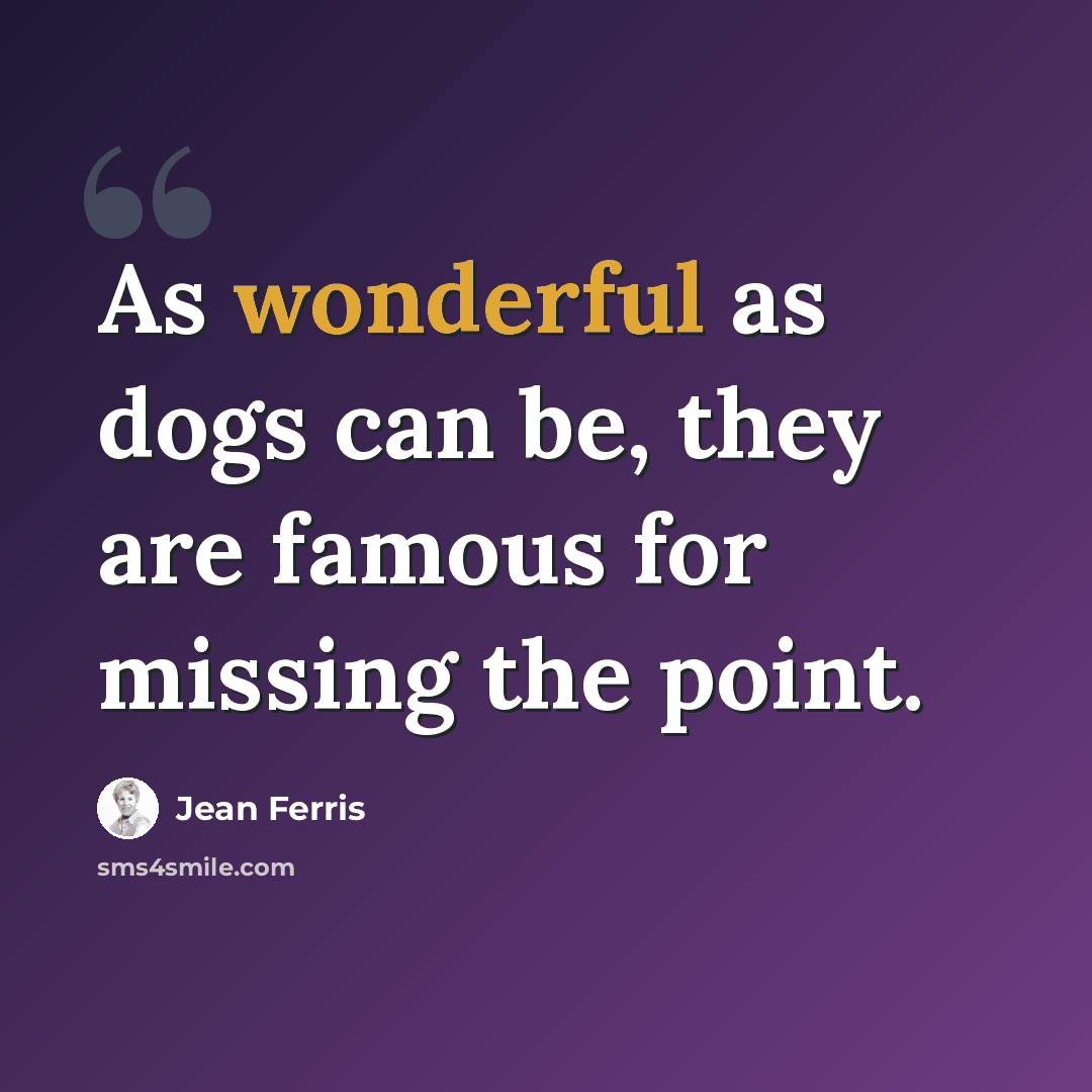 “As wonderful as dogs can be, they are famous for missing the point.” quote by Jean Ferris