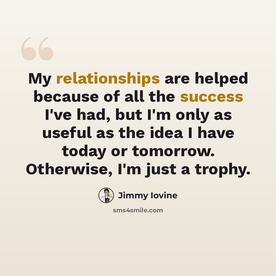 “My relationships are helped because of all the success I've had, but I'm only as useful as the idea I have today or tomorrow. Otherwise, I'm just a trophy.” quote by Jimmy Iovine
