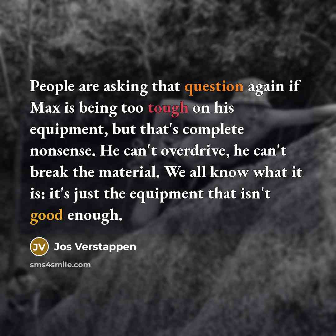 “People are asking that question again if Max is being too tough on his equipment, but that's complete nonsense. He can't overdrive, he can't break the material. We all know what it is: it's just the equipment that isn't good enough.” quote by Jos Verstappen