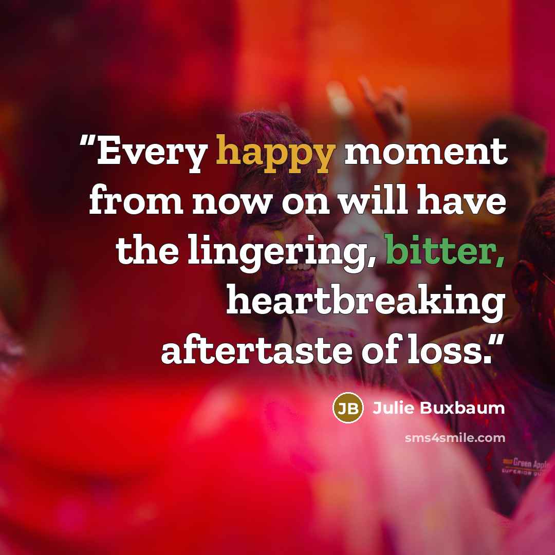 “Every happy moment from now on will have the lingering, bitter, heartbreaking aftertaste of loss.” quote by Julie Buxbaum