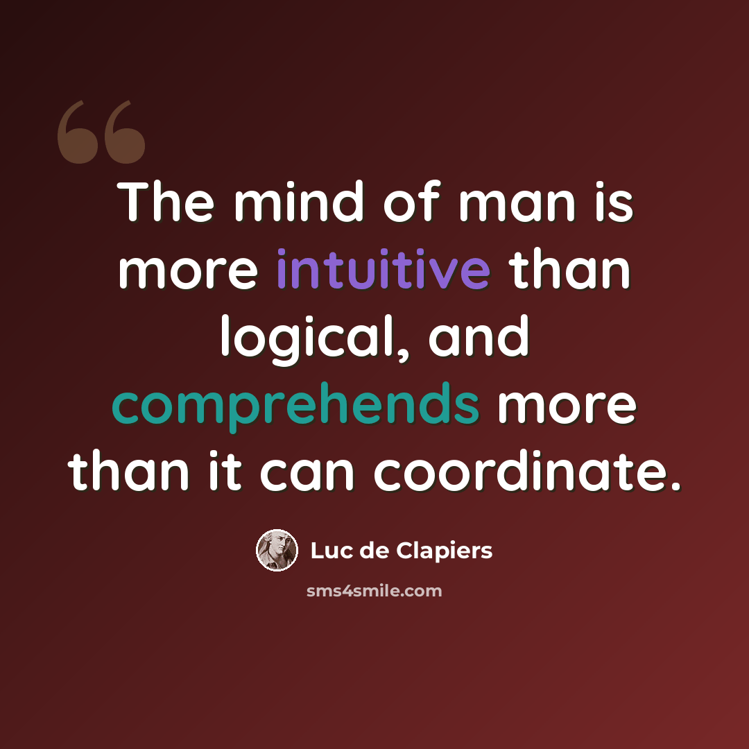 “The mind of man is more intuitive than logical, and comprehends more than it can coordinate.” quote by Luc de Clapiers