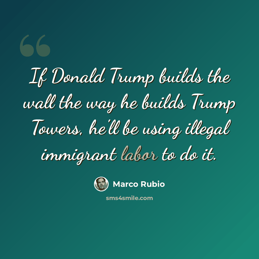 “If Donald Trump builds the wall the way he builds Trump Towers, he'll be using illegal immigrant labor to do it.” quote by Marco Rubio