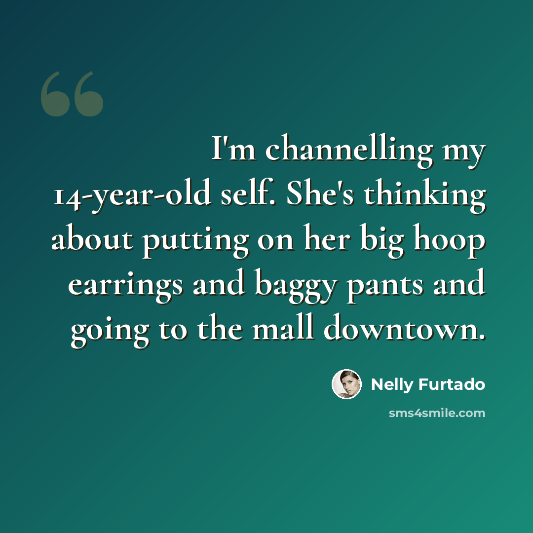 “I'm channelling my 14-year-old self. She's thinking about putting on her big hoop earrings and baggy pants and going to the mall downtown.” quote by Nelly Furtado