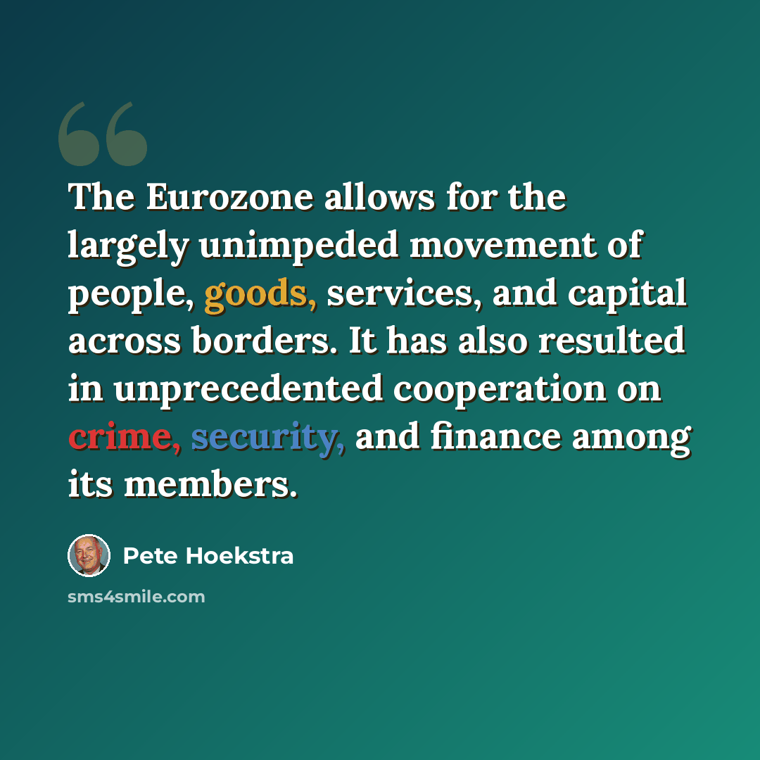“The Eurozone allows for the largely unimpeded movement of people, goods, services, and capital across borders. It has also resulted in unprecedented cooperation on crime, security, and finance among its members.” quote by Pete Hoekstra
