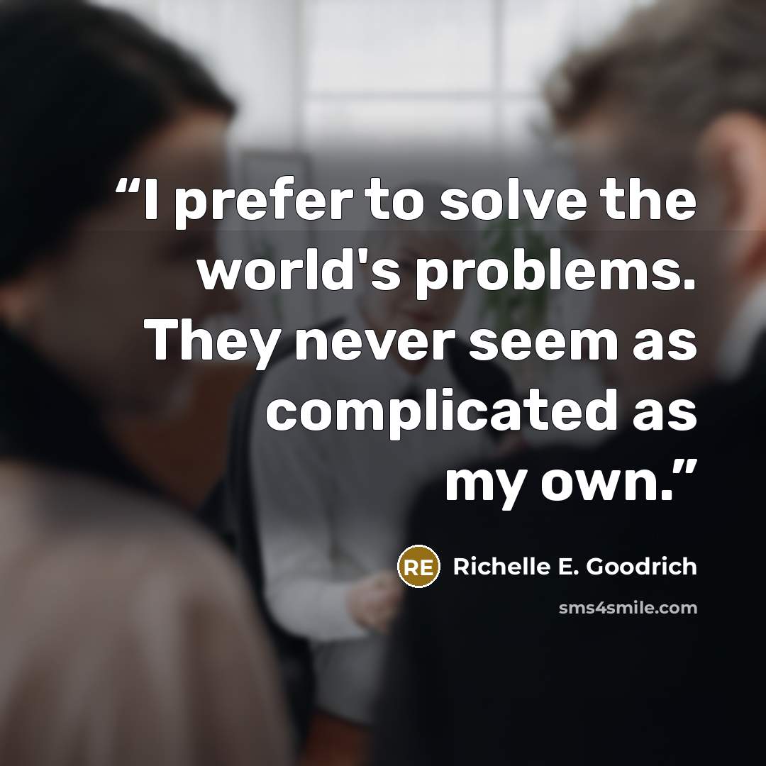 “I prefer to solve the world's problems. They never seem as complicated as my own.” quote by Richelle E. Goodrich