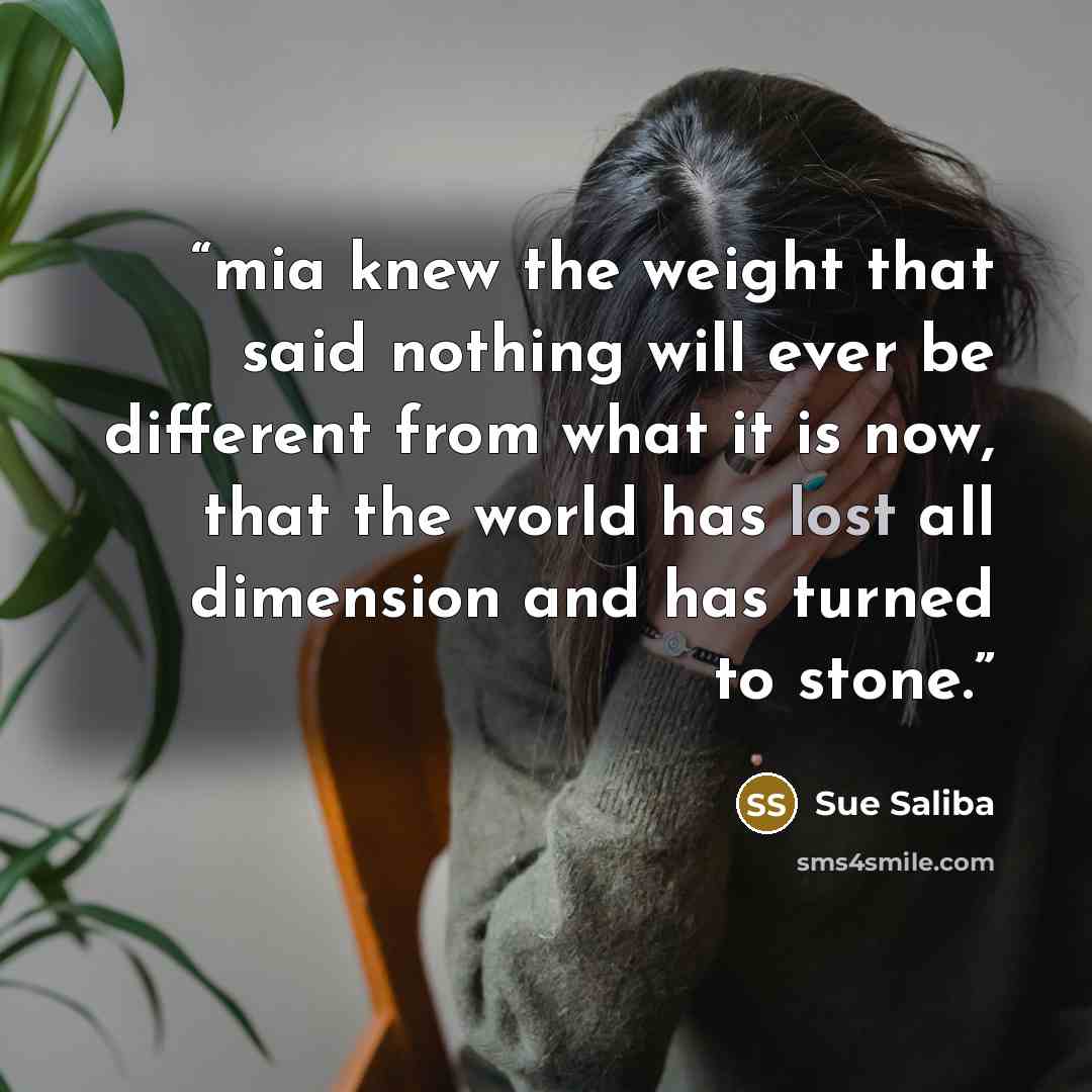 “mia knew the weight that said nothing will ever be different from what it is now, that the world has lost all dimension and has turned to stone.” quote by Sue Saliba