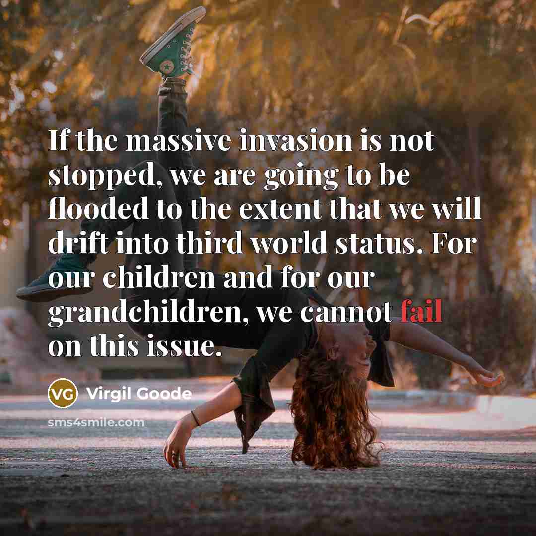“If the massive invasion is not stopped, we are going to be flooded to the extent that we will drift into third world status. For our children and for our grandchildren, we cannot fail on this issue.” quote by Virgil Goode