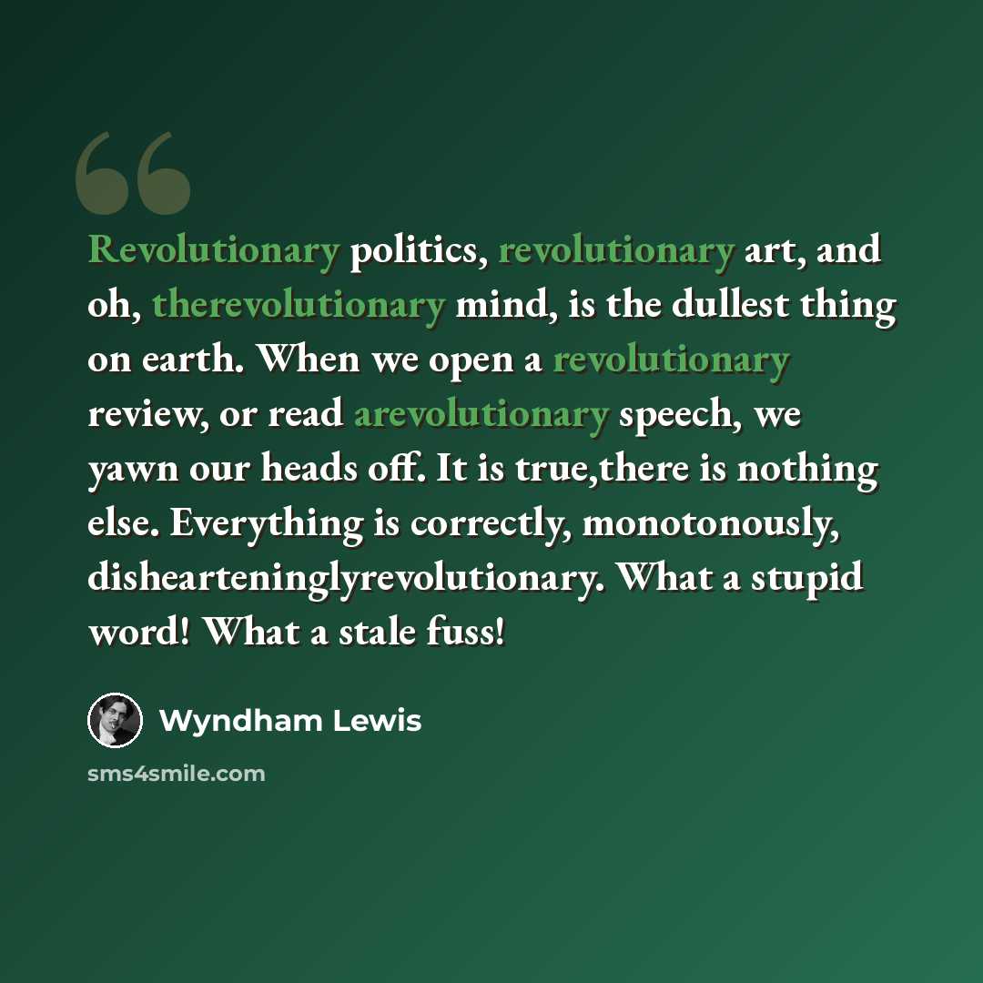 “Revolutionary politics, revolutionary art, and oh, therevolutionary mind, is the dullest thing on earth. When we open a revolutionary review, or read arevolutionary speech, we yawn our heads off. It is true,there is nothing else. Everything is correctly, monotonously, dishearteninglyrevolutionary…” quote by Wyndham Lewis