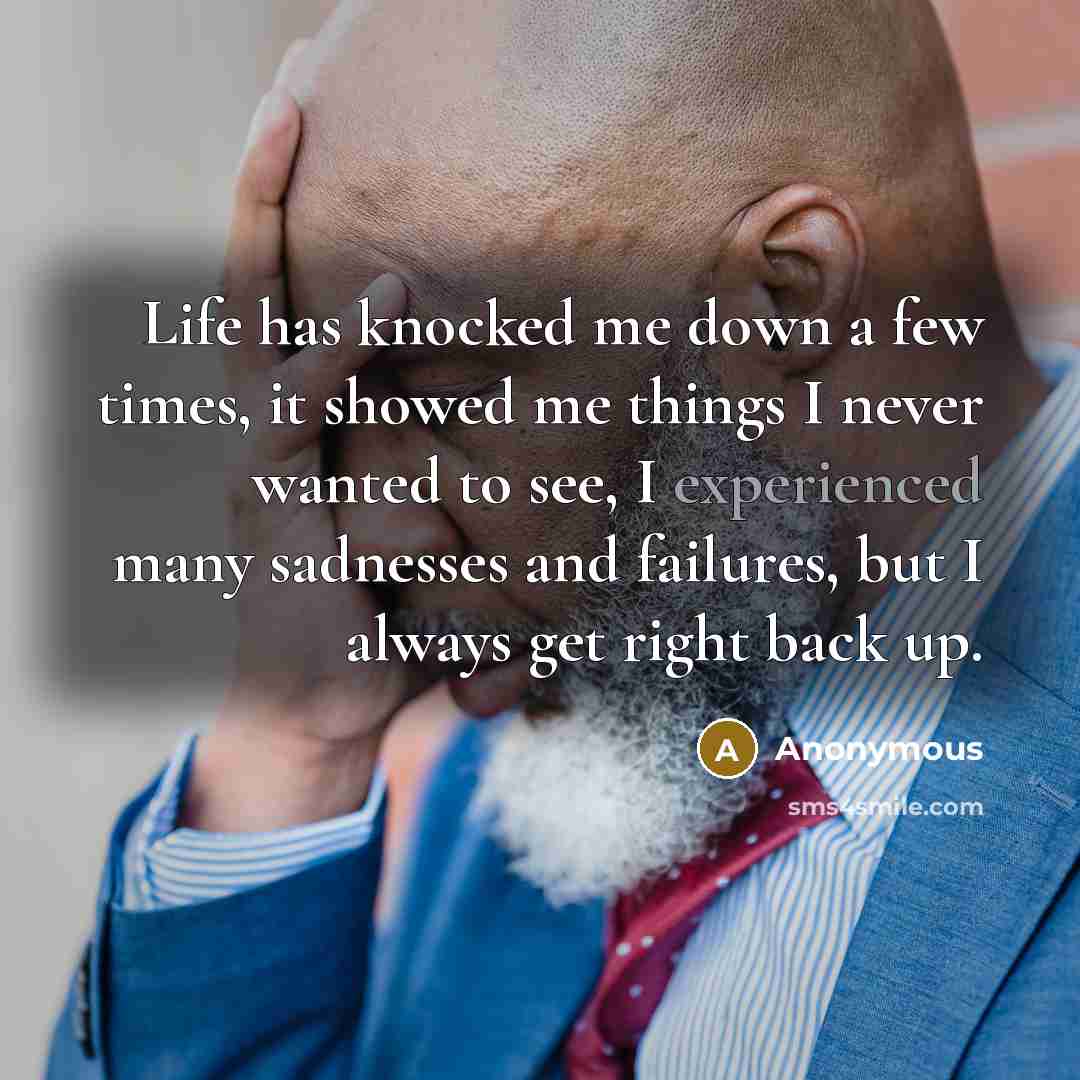 “Life has knocked me down a few times, it showed me things I never wanted to see, I experienced many sadnesses and failures, but I always get right back up.” quote by Anonymous