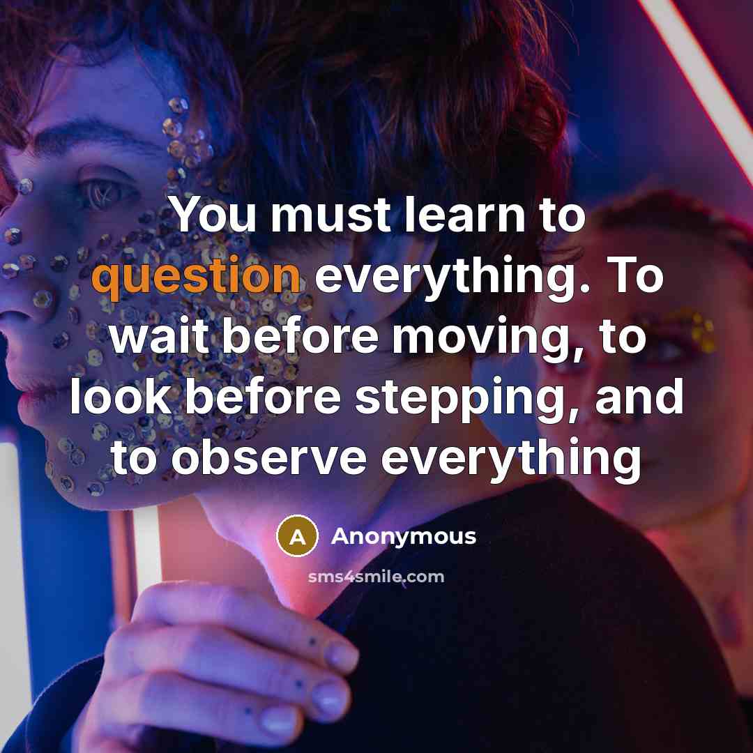“You must learn to question everything. To wait before moving, to look before stepping, and to observe everything” quote by Anonymous