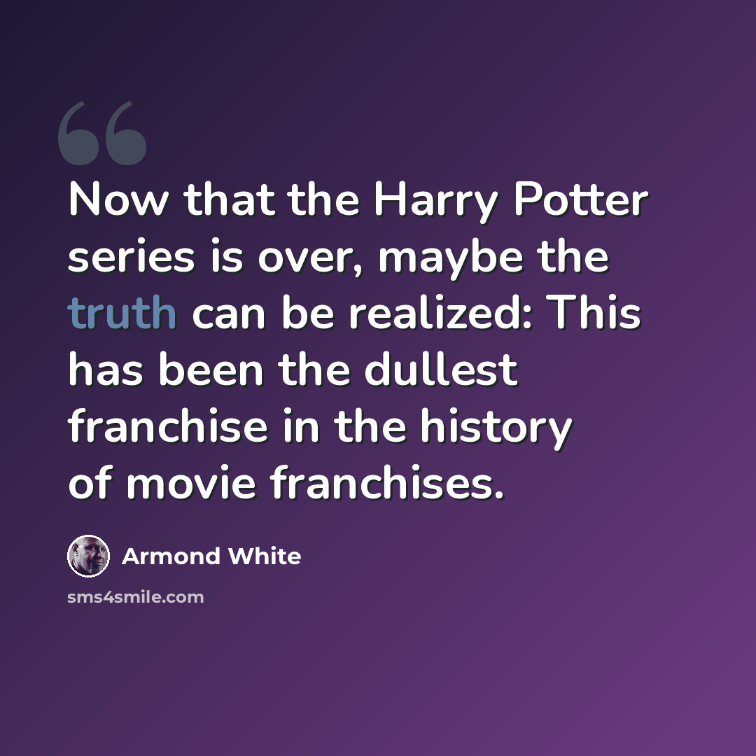 “Now that the Harry Potter series is over, maybe the truth can be realized: This has been the dullest franchise in the history of movie franchises.” quote by Armond White