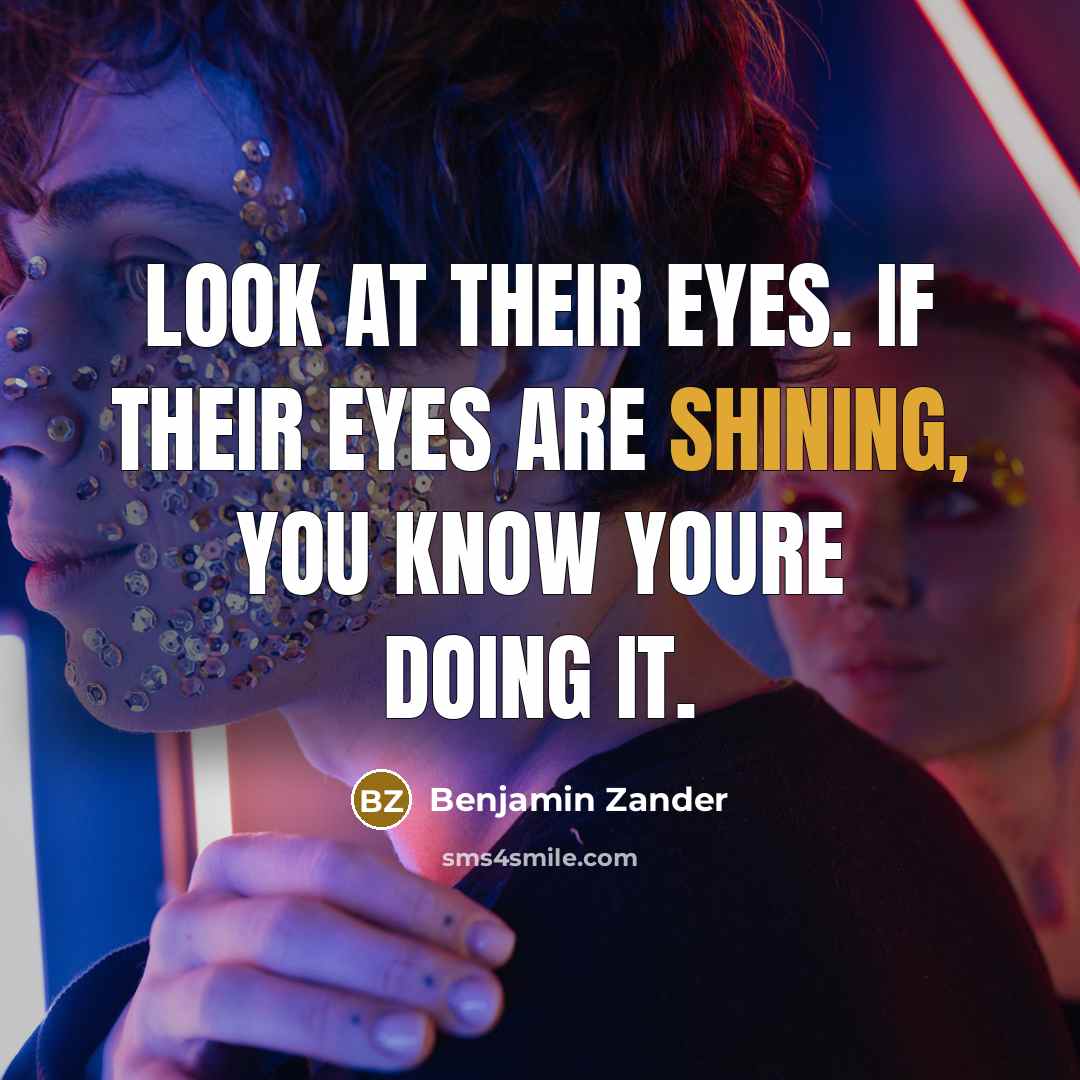 “Look at their eyes. If their eyes are shining, you know youre doing it.” quote by Benjamin Zander