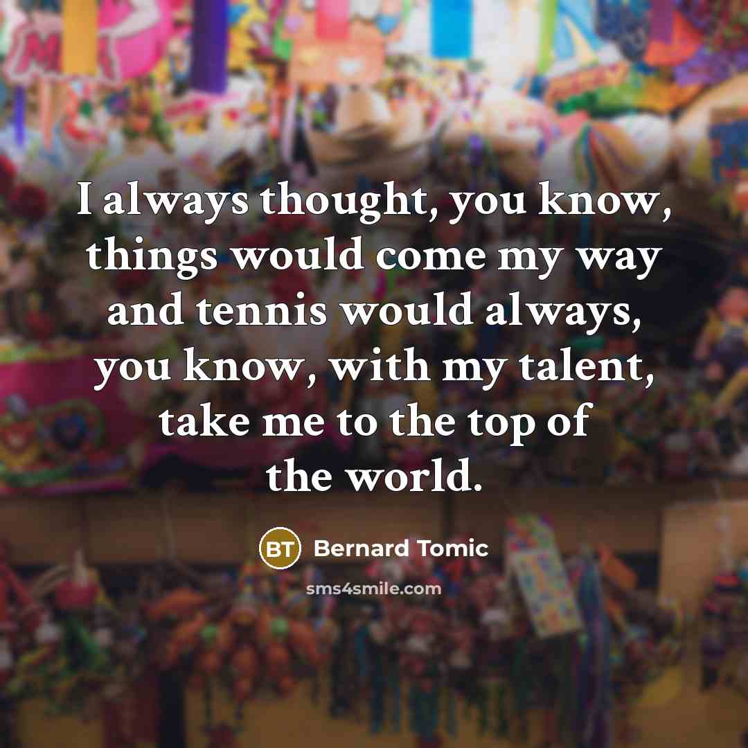 “I always thought, you know, things would come my way and tennis would always, you know, with my talent, take me to the top of the world.” quote by Bernard Tomic