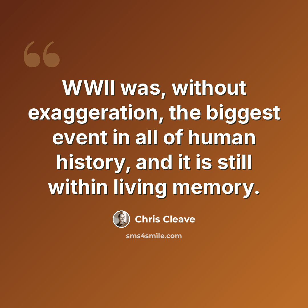 “WWII was, without exaggeration, the biggest event in all of human history, and it is still within living memory.” quote by Chris Cleave