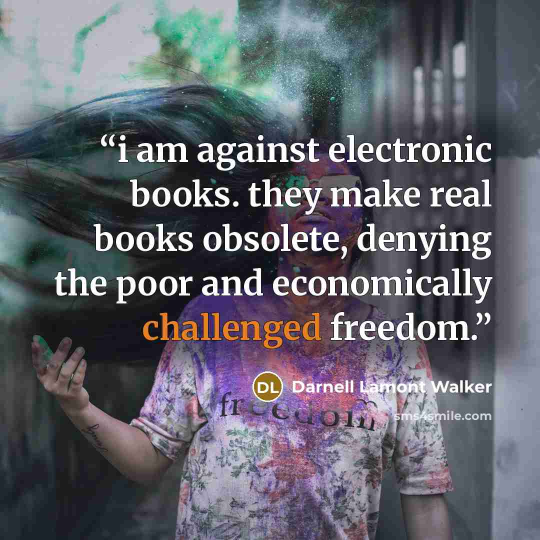 “i am against electronic books. they make real books obsolete, denying the poor and economically challenged freedom.” quote by Darnell Lamont Walker