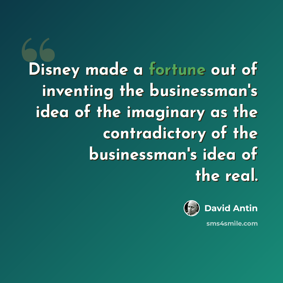 “Disney made a fortune out of inventing the businessman's idea of the imaginary as the contradictory of the businessman's idea of the real.” quote by David Antin