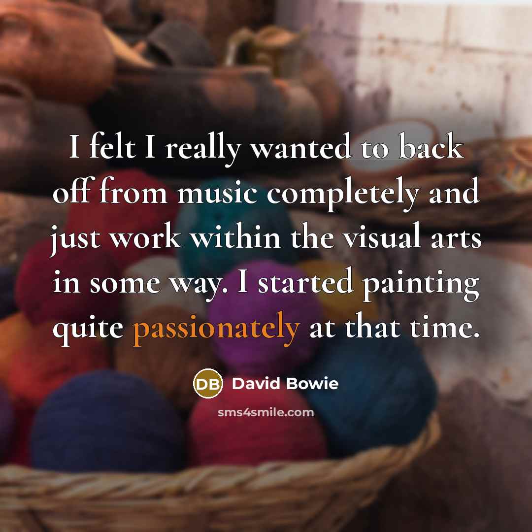 “I felt I really wanted to back off from music completely and just work within the visual arts in some way. I started painting quite passionately at that time.” quote by David Bowie