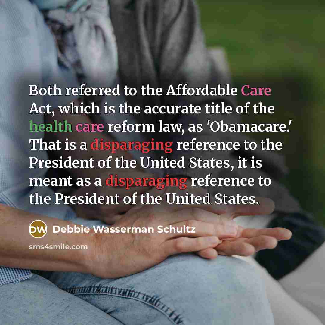 “Both referred to the Affordable Care Act, which is the accurate title of the health care reform law, as 'Obamacare.' That is a disparaging reference to the President of the United States, it is meant as a disparaging reference to the President of the United States.” quote by Debbie Wasserman Schultz