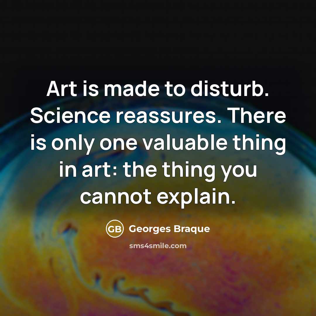 “Art is made to disturb. Science reassures. There is only one valuable thing in art: the thing you cannot explain.” quote by Georges Braque