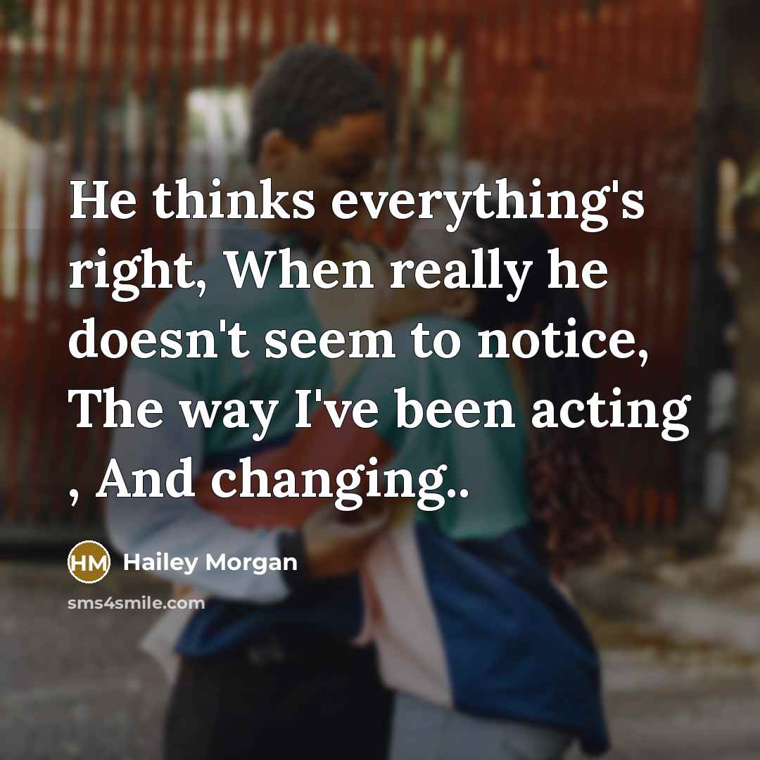 “He thinks everything's right, When really he doesn't seem to notice, The way I've been acting , And changing..” quote by Hailey Morgan