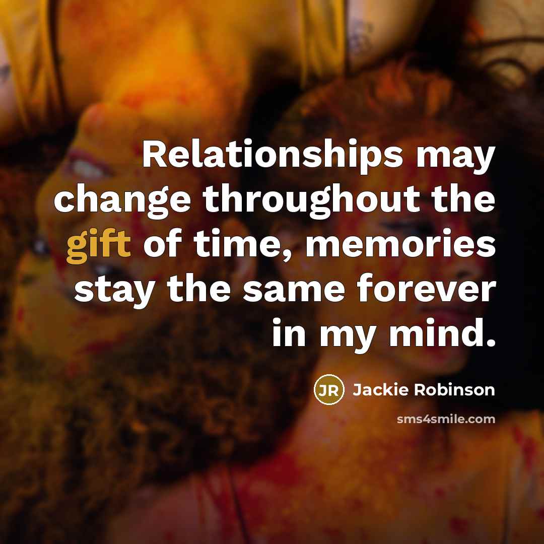 “Relationships may change throughout the gift of time, memories stay the same forever in my mind.” quote by Jackie Robinson
