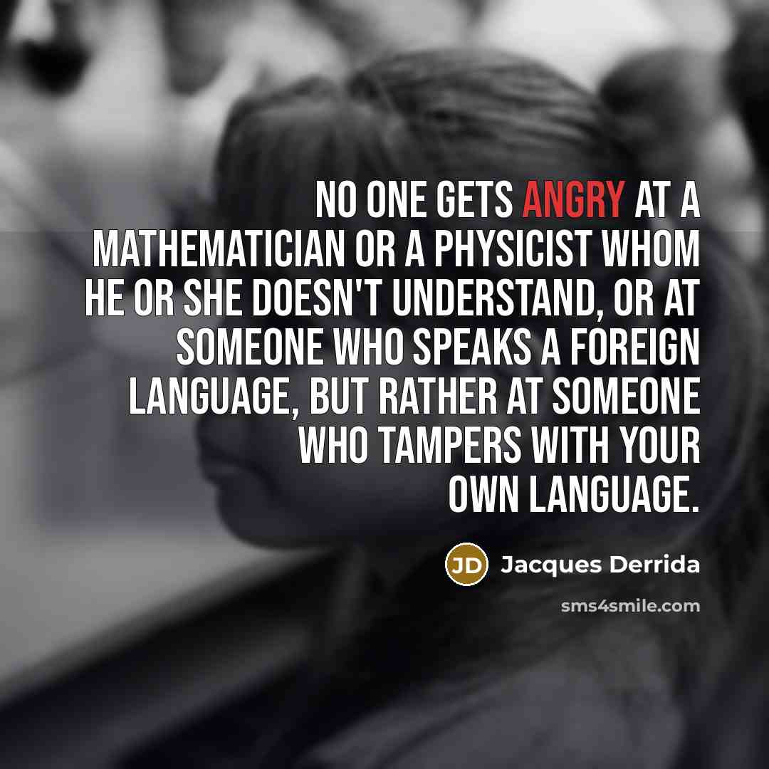 “No one gets angry at a mathematician or a physicist whom he or she doesn't understand, or at someone who speaks a foreign language, but rather at someone who tampers with your own language.” quote by Jacques Derrida