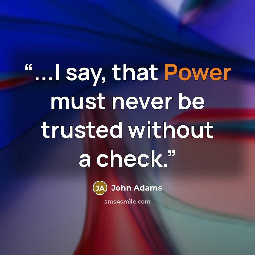 “...I say, that Power must never be trusted without a check.” quote by John Adams