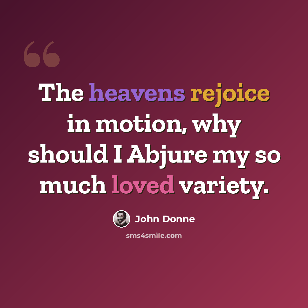 “The heavens rejoice in motion, why should I Abjure my so much loved variety.” quote by John Donne