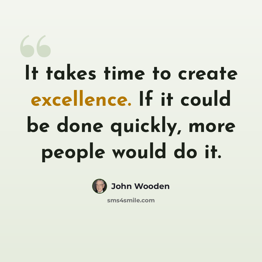 “It takes time to create excellence. If it could be done quickly, more people would do it.” quote by John Wooden