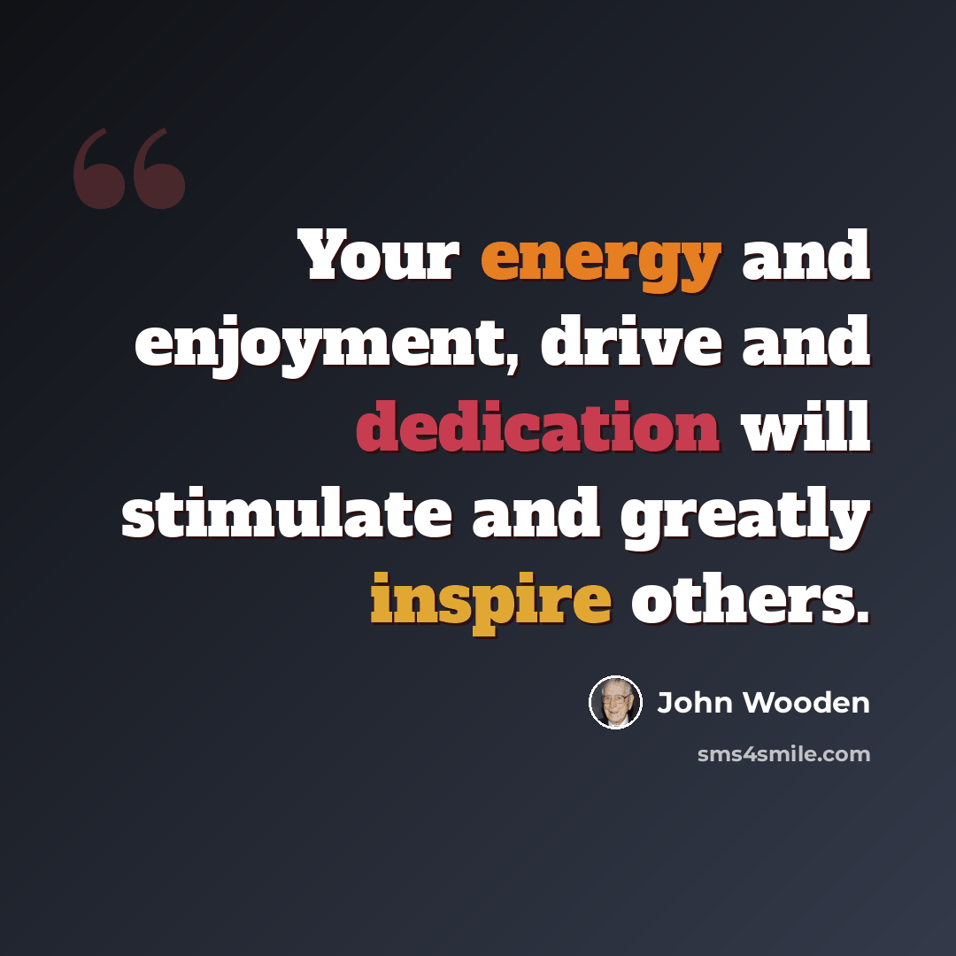 “Your energy and enjoyment, drive and dedication will stimulate and greatly inspire others.” quote by John Wooden