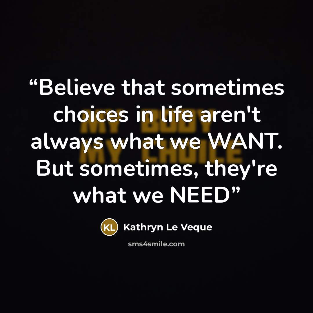 “Believe that sometimes choices in life aren't always what we WANT. But sometimes, they're what we NEED” quote by Kathryn Le Veque