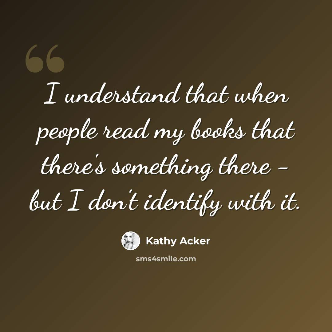 “I understand that when people read my books that there's something there - but I don't identify with it.” quote by Kathy Acker