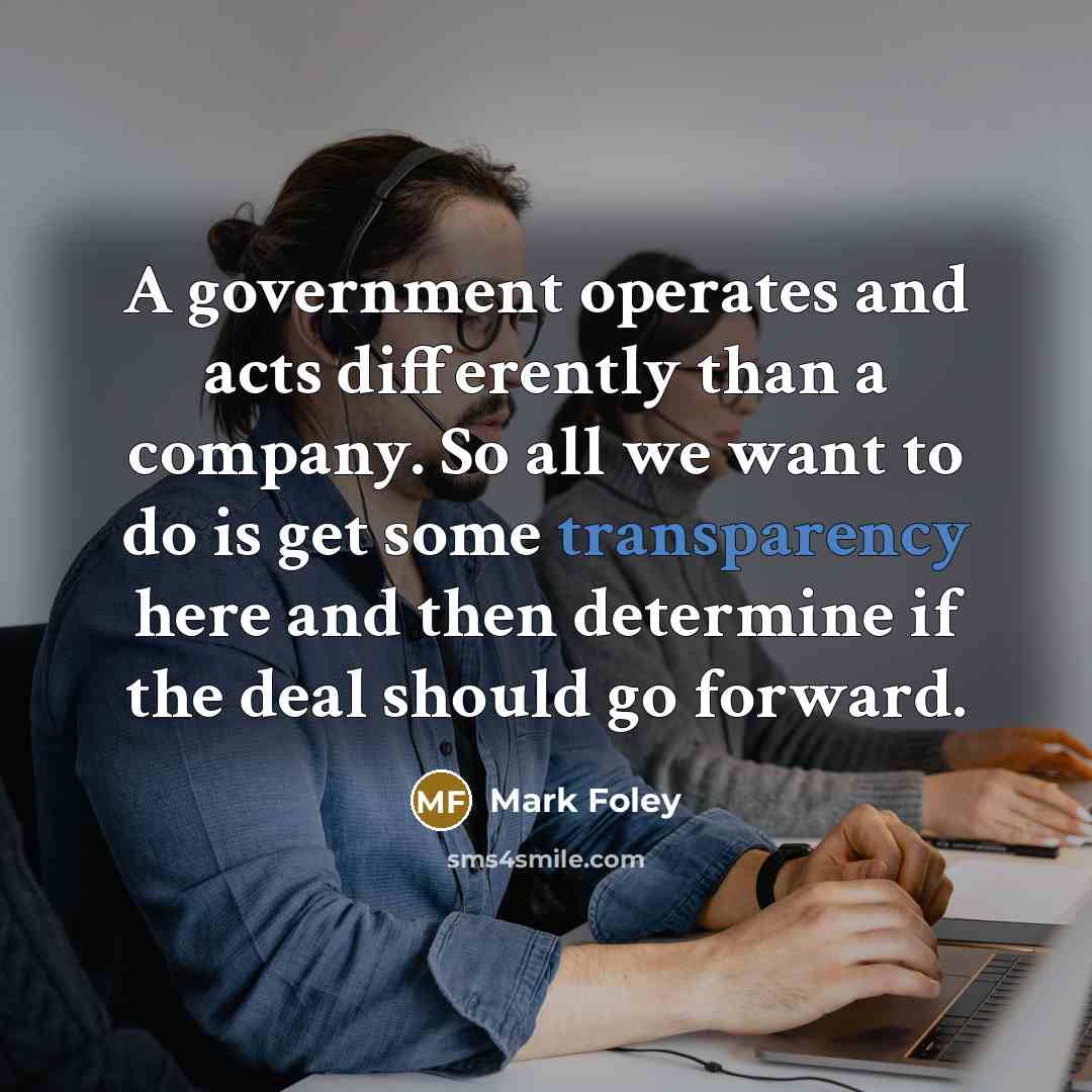 “A government operates and acts differently than a company. So all we want to do is get some transparency here and then determine if the deal should go forward.” quote by Mark Foley
