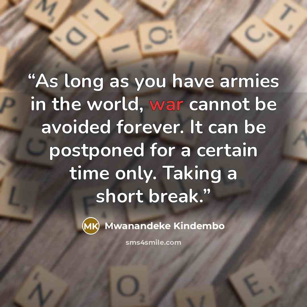 “As long as you have armies in the world, war cannot be avoided forever. It can be postponed for a certain time only. Taking a short break.” quote by Mwanandeke Kindembo