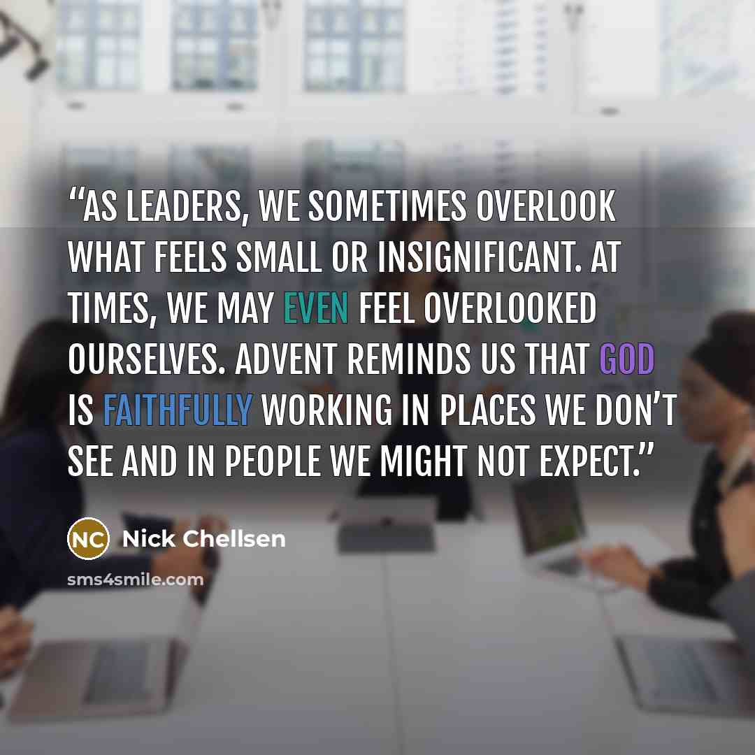 “As leaders, we sometimes overlook what feels small or insignificant. At times, we may even feel overlooked ourselves. Advent reminds us that God is faithfully working in places we don’t see and in people we might not expect.” quote by Nick Chellsen