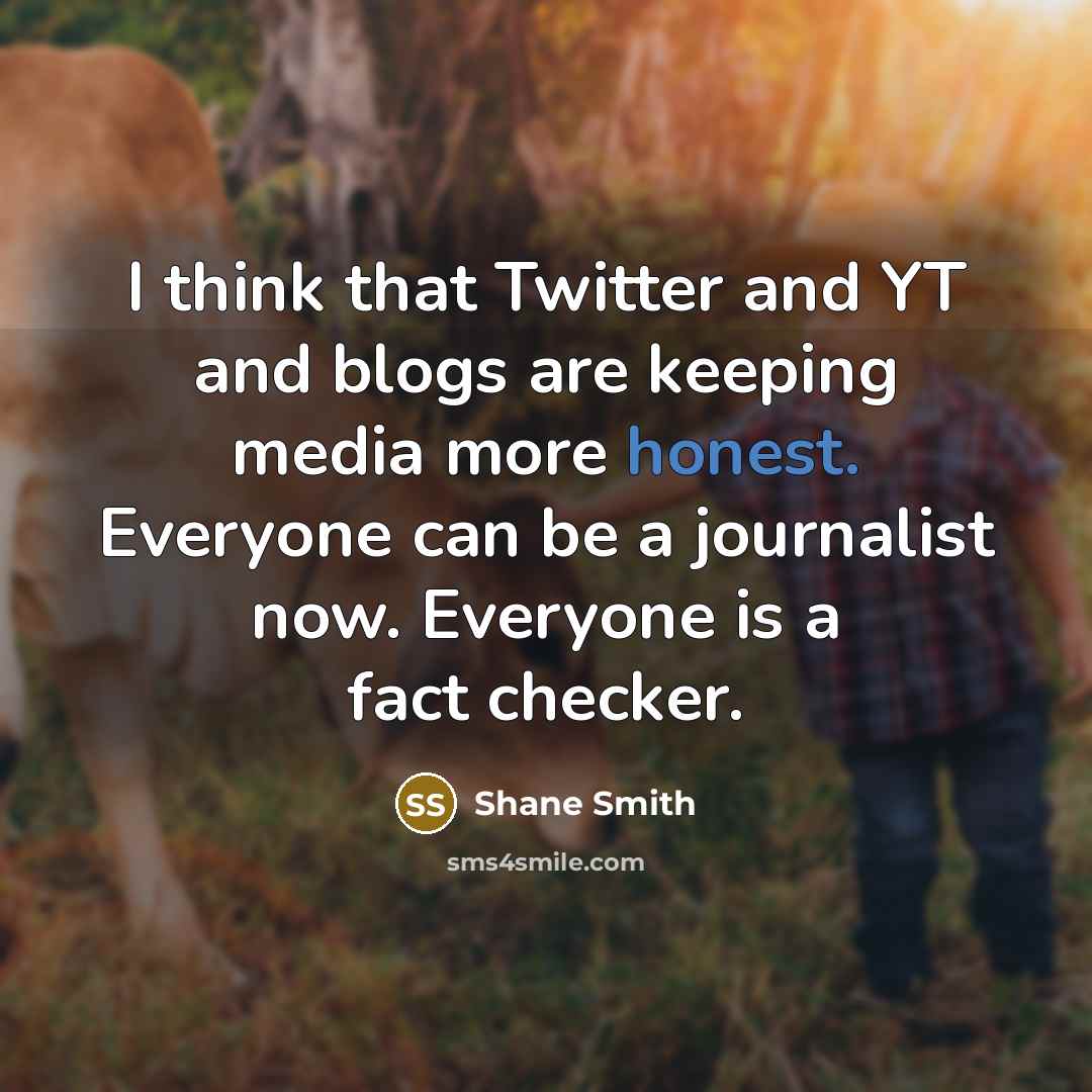 “I think that Twitter and YT and blogs are keeping media more honest. Everyone can be a journalist now. Everyone is a fact checker.” quote by Shane Smith