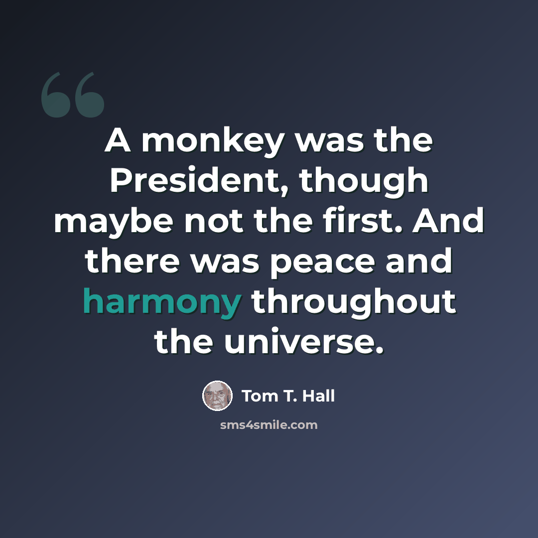 “A monkey was the President, though maybe not the first. And there was peace and harmony throughout the universe.” quote by Tom T. Hall