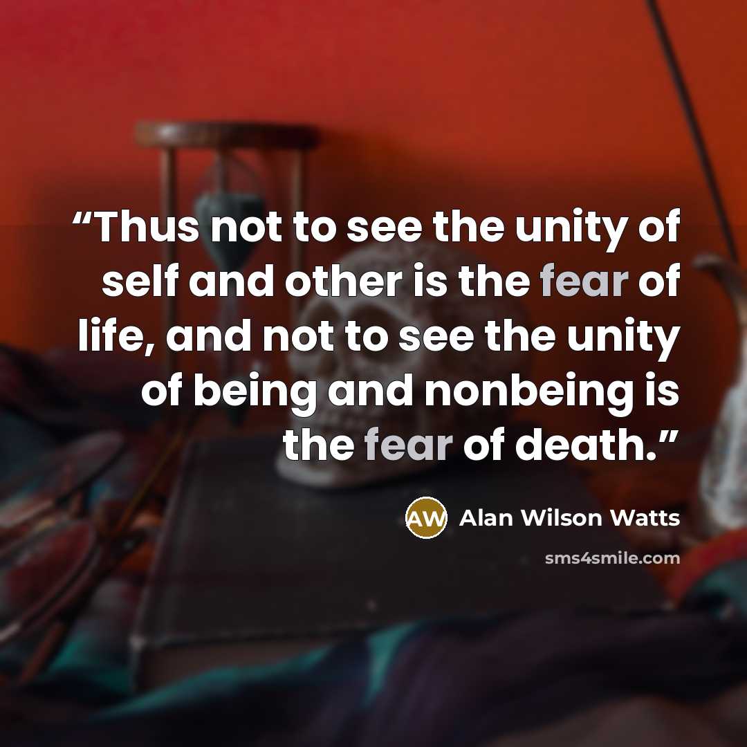 “Thus not to see the unity of self and other is the fear of life, and not to see the unity of being and nonbeing is the fear of death.” quote by Alan Wilson Watts