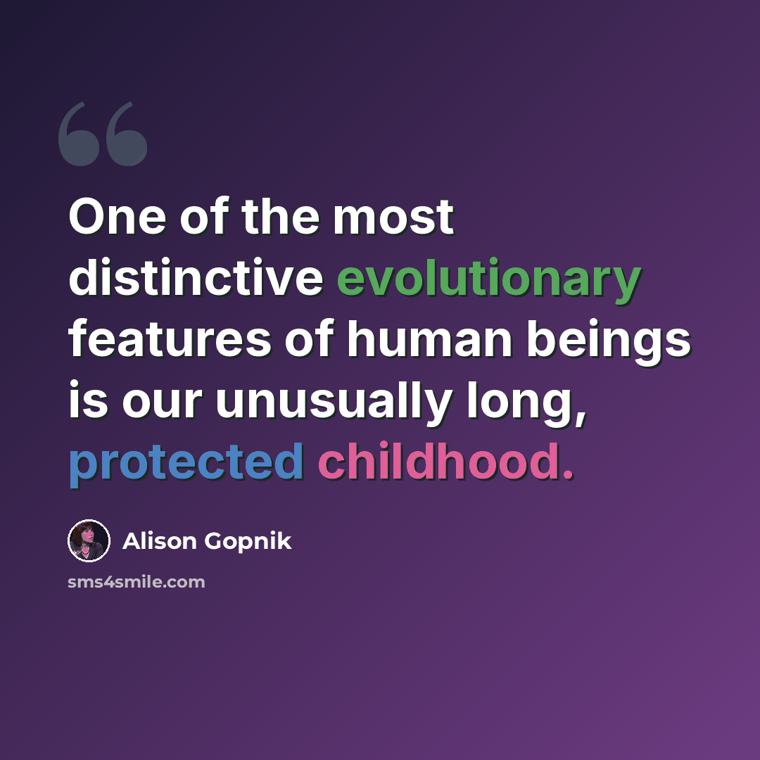 “One of the most distinctive evolutionary features of human beings is our unusually long, protected childhood.” quote by Alison Gopnik