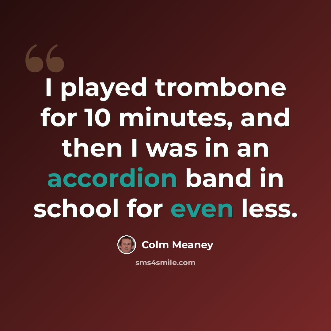 “I played trombone for 10 minutes, and then I was in an accordion band in school for even less.” quote by Colm Meaney