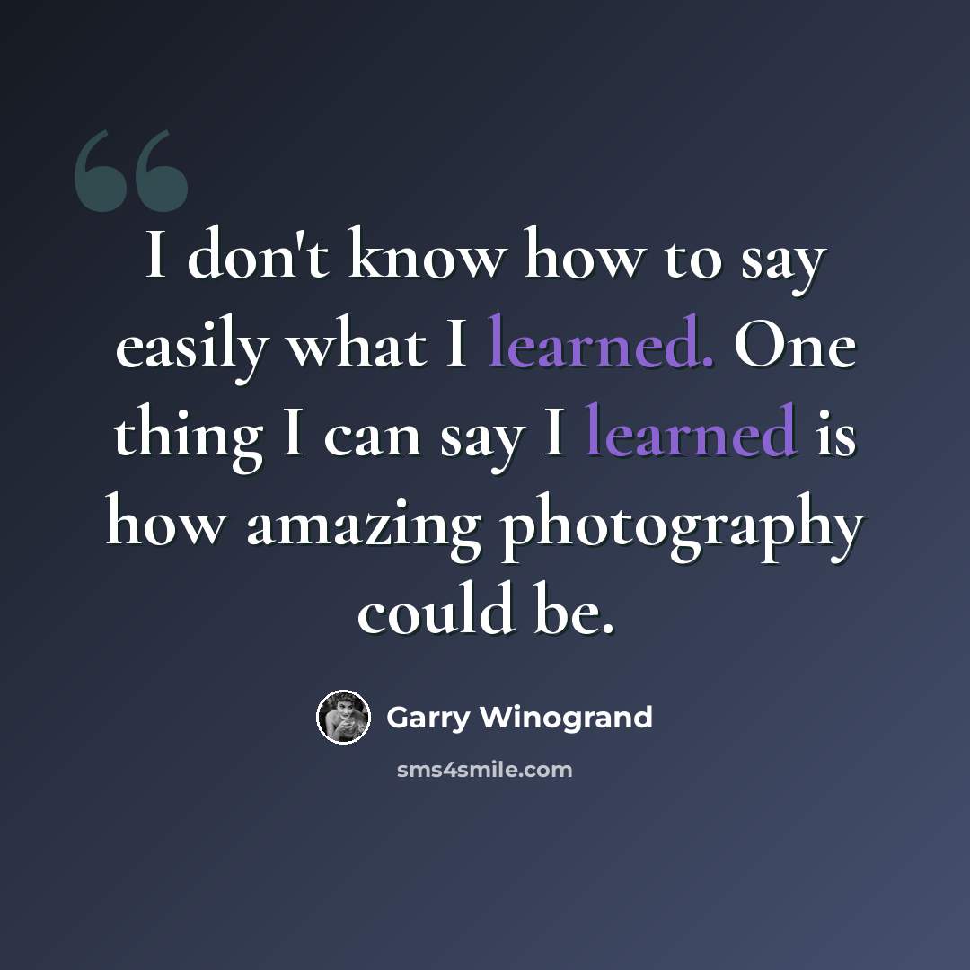 “I don't know how to say easily what I learned. One thing I can say I learned is how amazing photography could be.” quote by Garry Winogrand