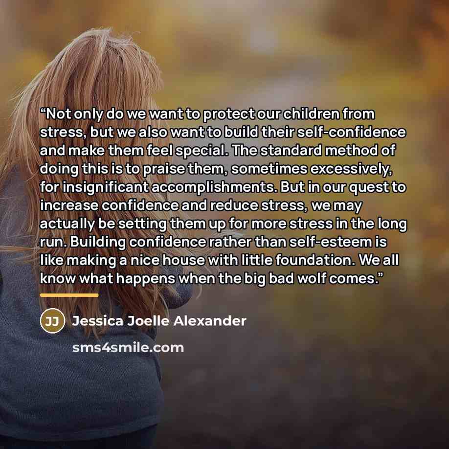 “Not only do we want to protect our children from stress, but we also want to build their self-confidence and make them feel special. The standard method of doing this is to praise them, sometimes excessively, for insignificant accomplishments. But in our quest to increase confidence and reduce…” quote by Jessica Joelle Alexander